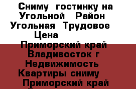 Сниму  гостинку на Угольной › Район ­ Угольная (Трудовое) › Цена ­ 13 500 - Приморский край, Владивосток г. Недвижимость » Квартиры сниму   . Приморский край,Владивосток г.